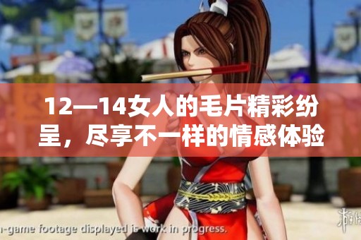 12—14女人的**精彩纷呈，尽享不一样的情感体验与视觉盛宴
