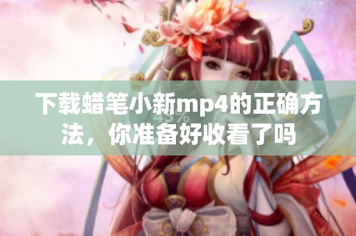 下载蜡笔小新mp4的正确方法，你准备好收看了吗