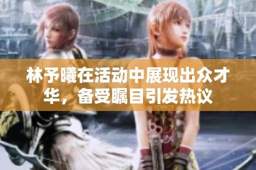 林予曦在活动中展现出众才华，备受瞩目引发热议
