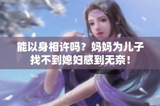 能以身相许吗？妈妈为儿子找不到媳妇感到无奈！