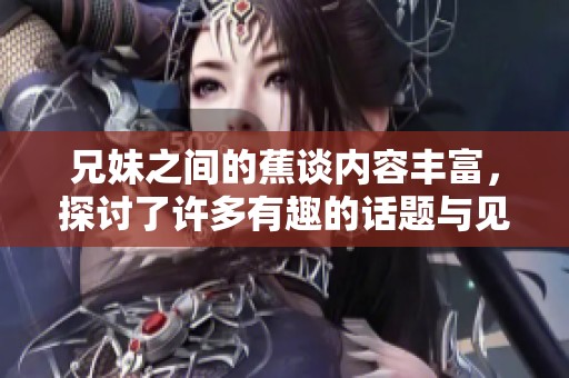 兄妹之间的蕉谈内容丰富，探讨了许多有趣的话题与见解
