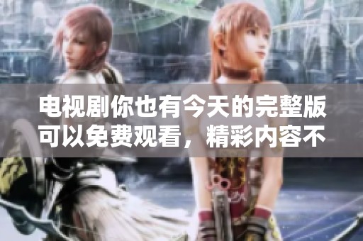 电视剧你也有今天的完整版可以免费观看，精彩内容不容错过！
