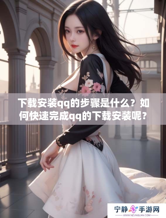 下载安装qq的步骤是什么？如何快速完成qq的下载安装呢？