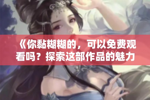 《你黏糊糊的，可以免费观看吗？探索这部作品的魅力与故事》