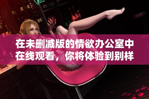 在未删减版的情欲办公室中在线观看，你将体验到别样的办公室魅惑故事