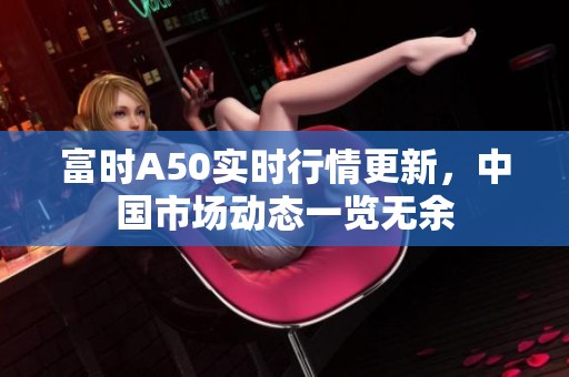富时A50实时行情更新，中国市场动态一览无余