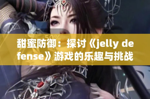 甜蜜防御：探讨《jelly defense》游戏的乐趣与挑战
