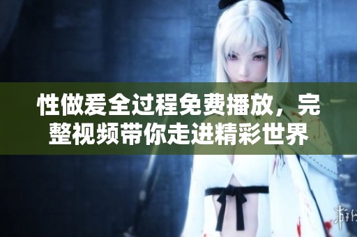性做爰全过程免费播放，完整视频带你走进精彩世界