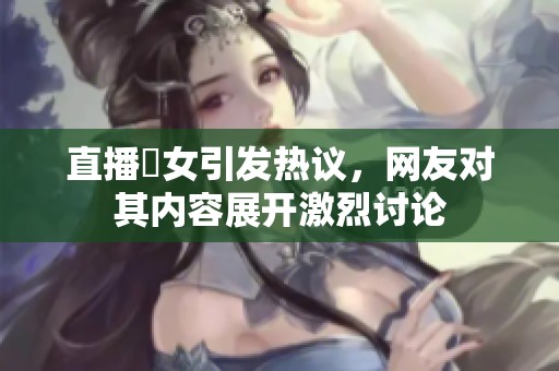 直播祼女引发热议，网友对其内容展开激烈讨论