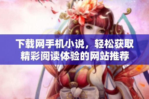 下载网手机小说，轻松获取精彩阅读体验的网站推荐