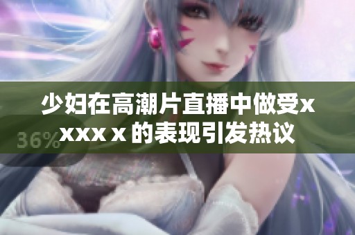少妇在高潮片直播中做受xxxxⅹ的表现引发热议
