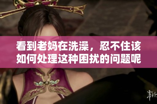 看到老妈在洗澡，忍不住该如何处理这种困扰的问题呢