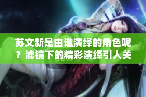 苏文新是由谁演绎的角色呢？滤镜下的精彩演绎引人关注。