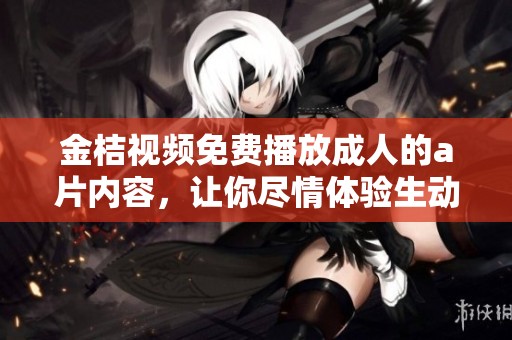 金桔视频免费播放**的**内容，让你尽情体验生动的欢乐时光！