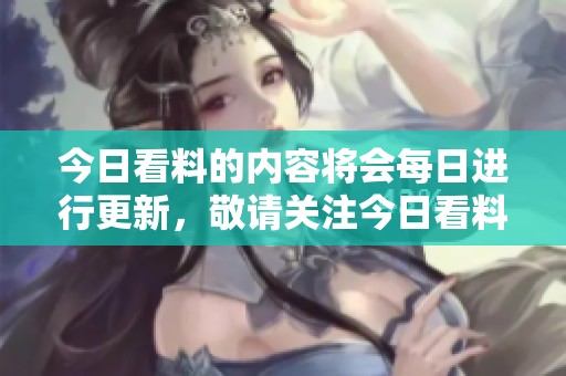 今日看料的内容将会每日进行更新，敬请关注今日看料的最新动态。