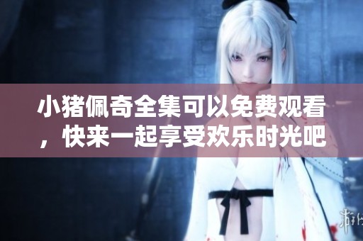小猪佩奇全集可以免费观看，快来一起享受欢乐时光吧！