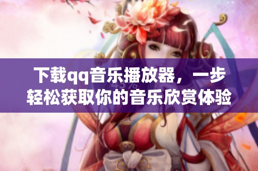 下载qq音乐播放器，一步轻松获取你的音乐欣赏体验
