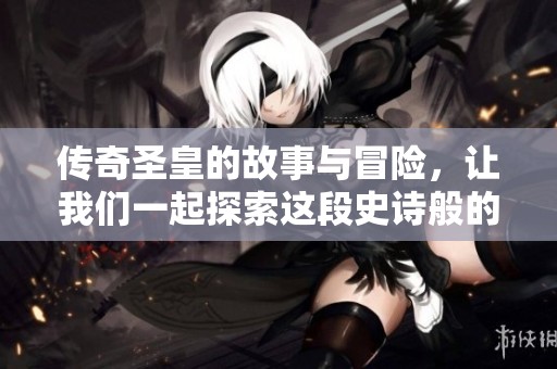 传奇圣皇的故事与冒险，让我们一起探索这段史诗般的旅程