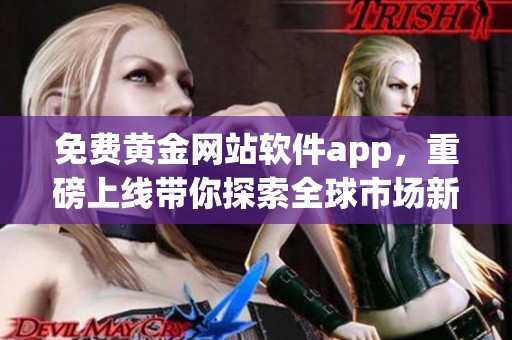 免费黄金网站软件app，重磅上线带你探索全球市场新机遇