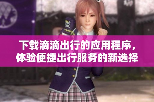 下载滴滴出行的应用程序，体验便捷出行服务的新选择