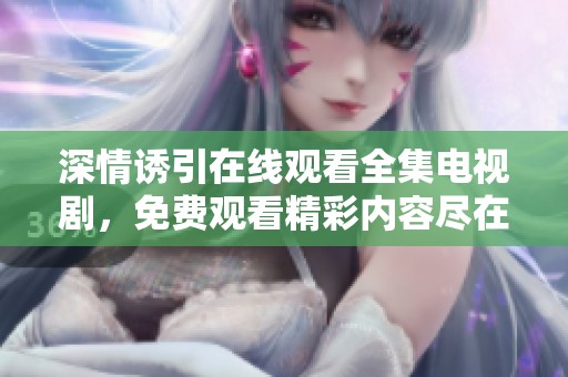 深情诱引在线观看全集电视剧，免费观看精彩内容尽在其中