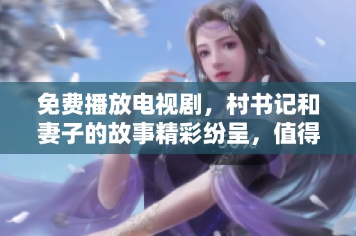 免费播放电视剧，村书记和妻子的故事精彩纷呈，值得一看