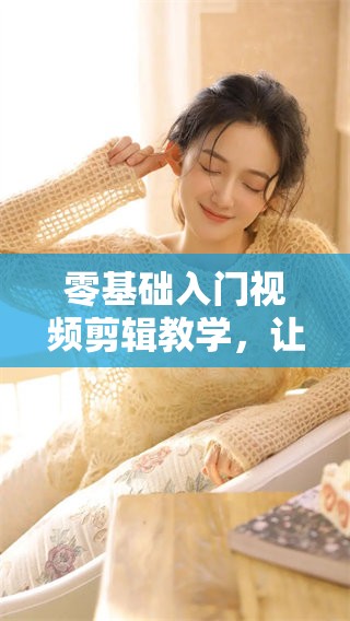 零基础入门视频剪辑教学，让你轻松掌握剪辑技巧与流程