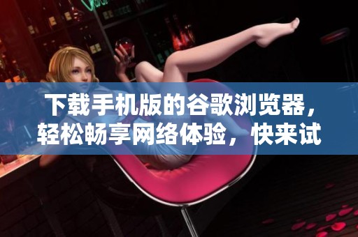 下载手机版的谷歌浏览器，轻松畅享网络体验，快来试试吧！