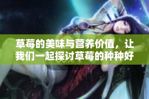 草莓的美味与营养价值，让我们一起探讨草莓的种种好处和食用方式