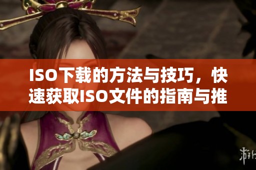ISO下载的方法与技巧，快速获取ISO文件的指南与推荐请查看