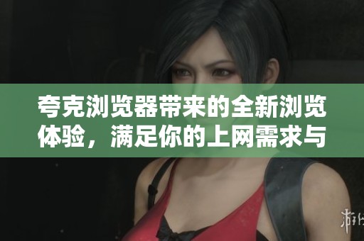 夸克浏览器带来的全新浏览体验，满足你的上网需求与期待