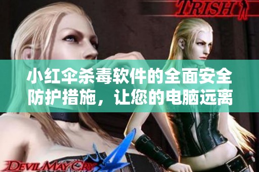 小红伞杀毒软件的全面安全防护措施，让您的电脑远离病毒威胁