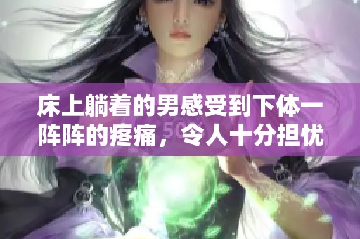 床上躺着的男感受到下体一阵阵的疼痛，令人十分担忧