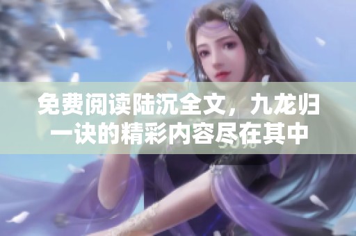 免费阅读陆沉全文，九龙归一诀的精彩内容尽在其中