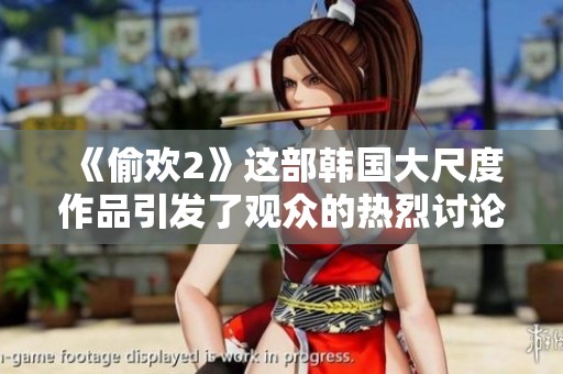 《偷欢2》这部韩国大尺度作品引发了观众的热烈讨论与关注