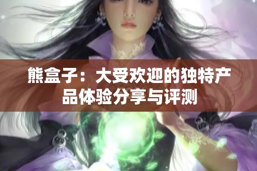 熊盒子：大受欢迎的独特产品体验分享与评测