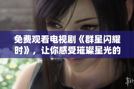 免费观看电视剧《群星闪耀时》，让你感受璀璨星光的魅力