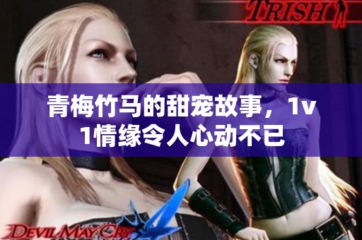 青梅竹马的甜宠故事，1v1情缘令人心动不已