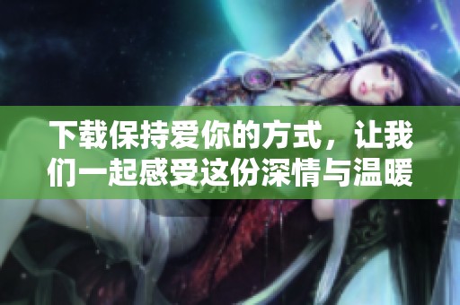 下载保持爱你的方式，让我们一起感受这份深情与温暖