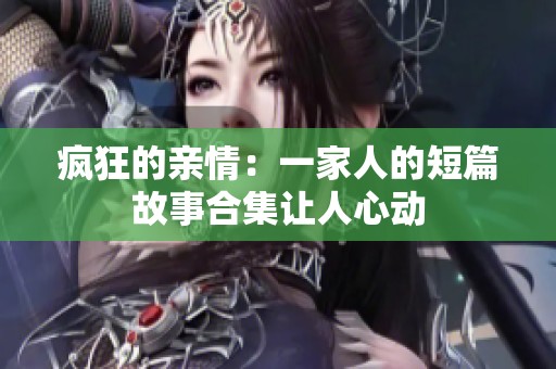 疯狂的亲情：一家人的短篇故事合集让人心动