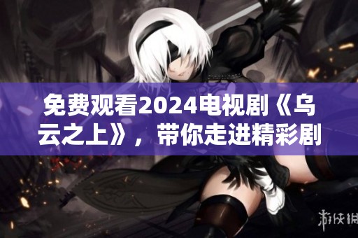 免费观看2024电视剧《乌云之上》，带你走进精彩剧情的世界