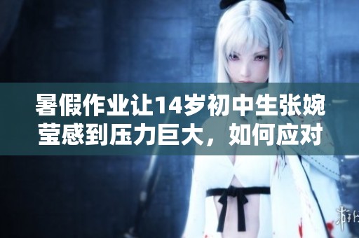 暑假作业让14岁初中生张婉莹感到压力巨大，如何应对呢？
