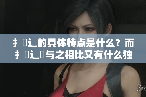 扌喿辶的具体特点是什么？而扌喿辶畐与之相比又有什么独特之处呢？