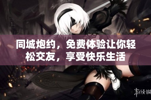 同城炮约，免费体验让你轻松交友，享受快乐生活