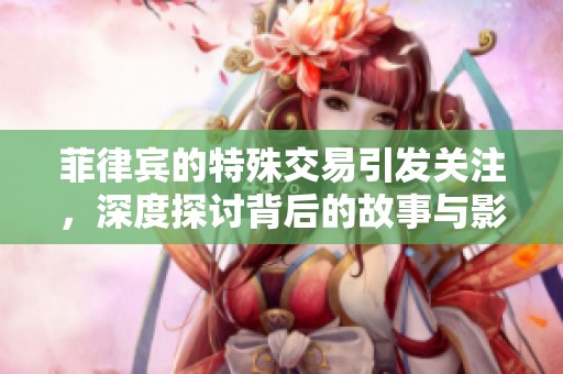 菲律宾的特殊交易引发关注，深度探讨背后的故事与影响