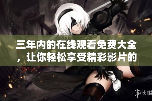 三年内的在线观看免费大全，让你轻松享受精彩影片的无限选择