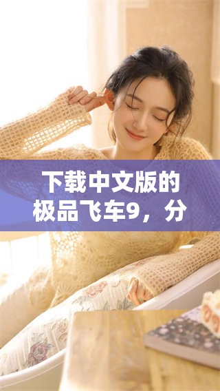 下载中文版的极品飞车9，分享最热游戏体验与畅快赛车乐趣