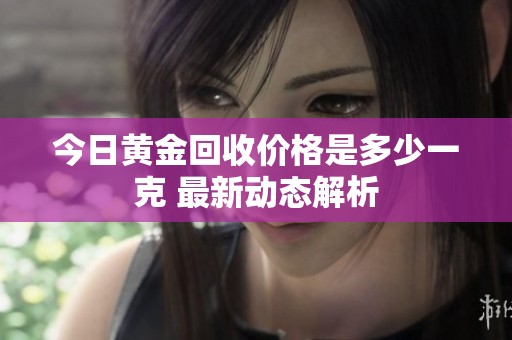 今日黄金回收价格是多少一克 最新动态解析