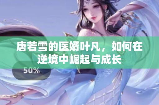 唐若雪的医婿叶凡，如何在逆境中崛起与成长