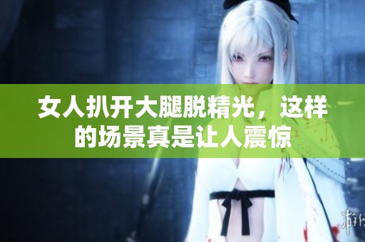 女人扒开大腿脱精光，这样的场景真是让人震惊